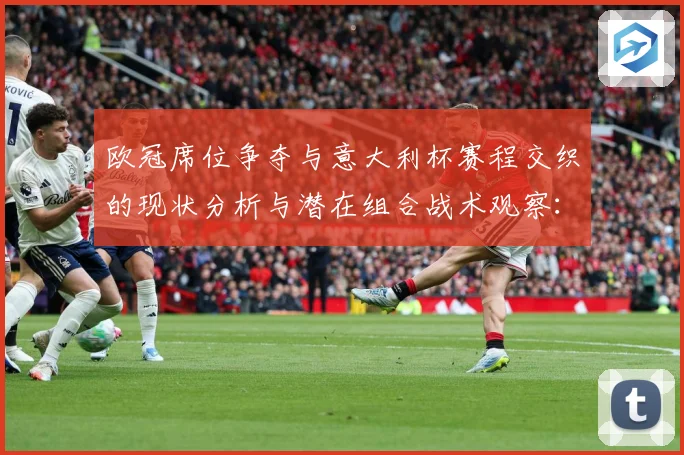 欧冠席位争夺与意大利杯赛程交织的现状分析与潜在组合战术观察：最新赛事动态与深度分析