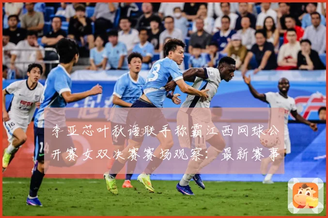 李亚芯叶秋语联手称霸江西网球公开赛女双决赛赛场观察：最新赛事动态与深度分析