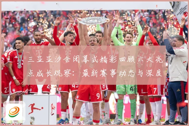 三亚亚沙会闭幕式精彩回顾六大亮点成长观察：最新赛事动态与深度分析