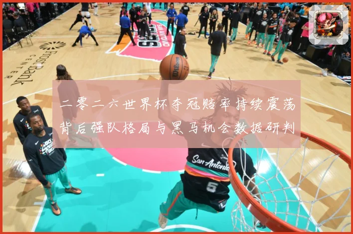二零二六世界杯夺冠赔率持续震荡背后强队格局与黑马机会数据研判：最新赛事动态与深度分析