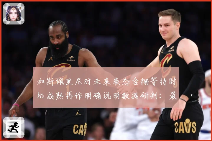 加斯佩里尼对未来表态含糊等待时机成熟再作明确说明数据研判：最新赛事动态与深度分析