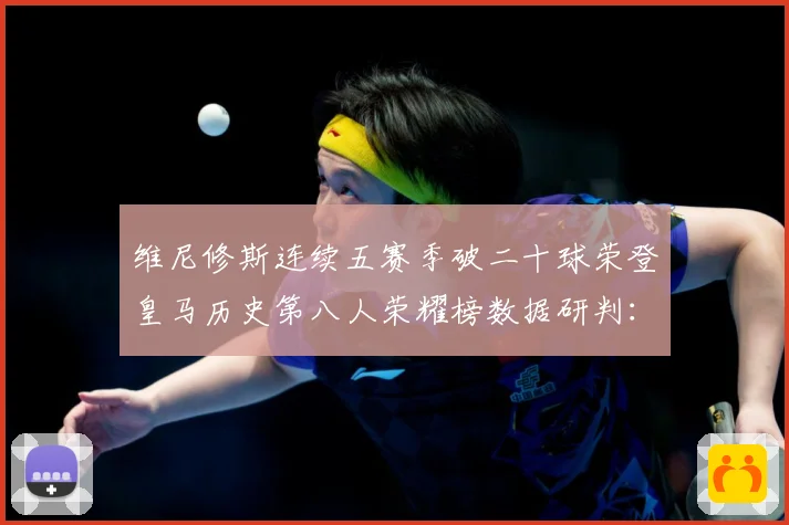 维尼修斯连续五赛季破二十球荣登皇马历史第八人荣耀榜数据研判：最新赛事动态与深度分析