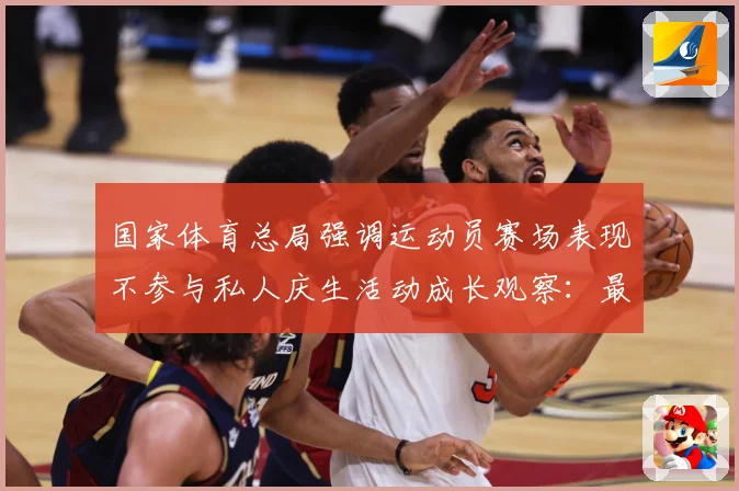 国家体育总局强调运动员赛场表现不参与私人庆生活动成长观察：最新赛事动态与深度分析