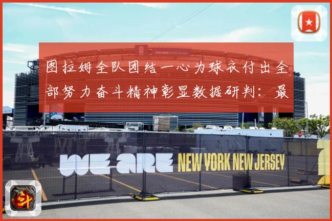 图拉姆全队团结一心为球衣付出全部努力奋斗精神彰显数据研判：最新赛事动态与深度分析
