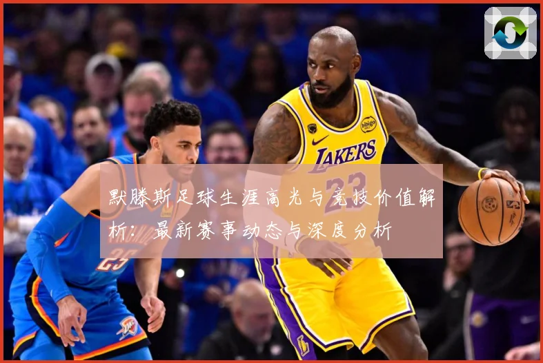 默滕斯足球生涯高光与竞技价值解析：最新赛事动态与深度分析