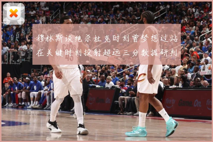 穆林斯谈绝杀杜克时刻曾梦想过站在关键时刻投射超远三分数据研判：最新赛事动态与深度分析