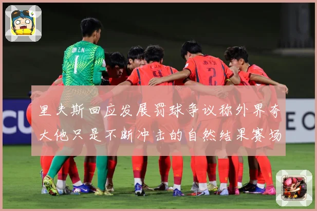 里夫斯回应发展罚球争议称外界夸大他只是不断冲击的自然结果赛场复盘：最新赛事动态与深度分析