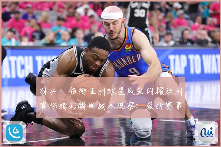 孙兴慜领衔亚洲球星风采闪耀欧洲赛场精彩瞬间战术观察：最新赛事动态与深度分析