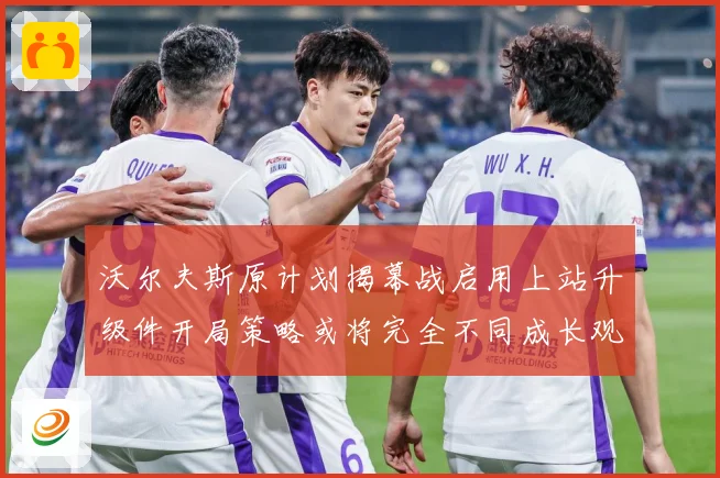 沃尔夫斯原计划揭幕战启用上站升级件开局策略或将完全不同成长观察：最新赛事动态与深度分析