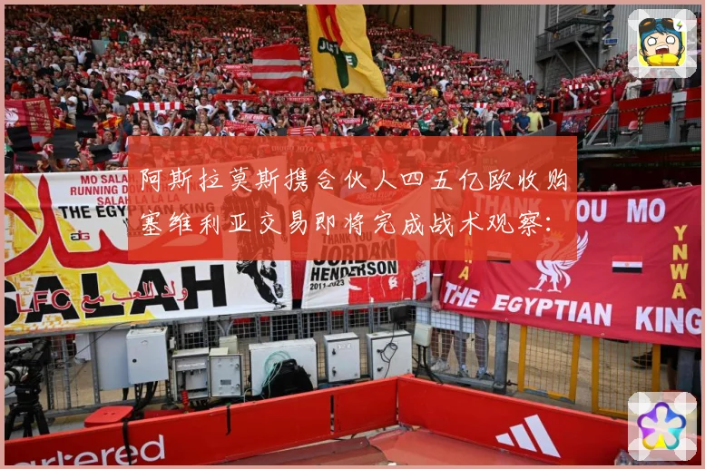 阿斯拉莫斯携合伙人四五亿欧收购塞维利亚交易即将完成战术观察：最新赛事动态与深度分析