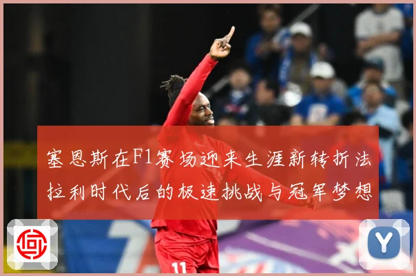 塞恩斯在F1赛场迎来生涯新转折法拉利时代后的极速挑战与冠军梦想：最新赛事动态与深度分析