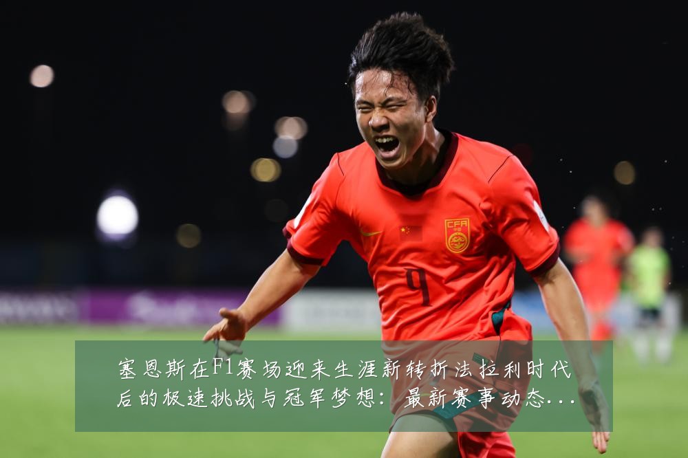塞恩斯在F1赛场迎来生涯新转折法拉利时代后的极速挑战与冠军梦想:最新赛事动态与深度分析