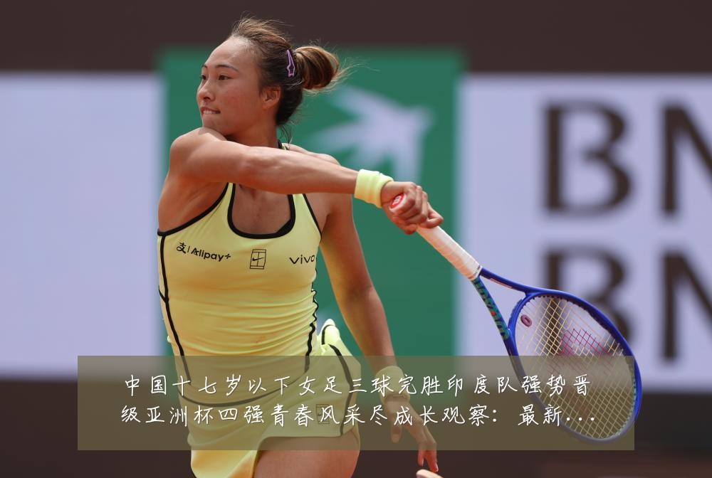 中国十七岁以下女足三球完胜印度队强势晋级亚洲杯四强青春风采尽成长观察:最新赛事动态与深度分析