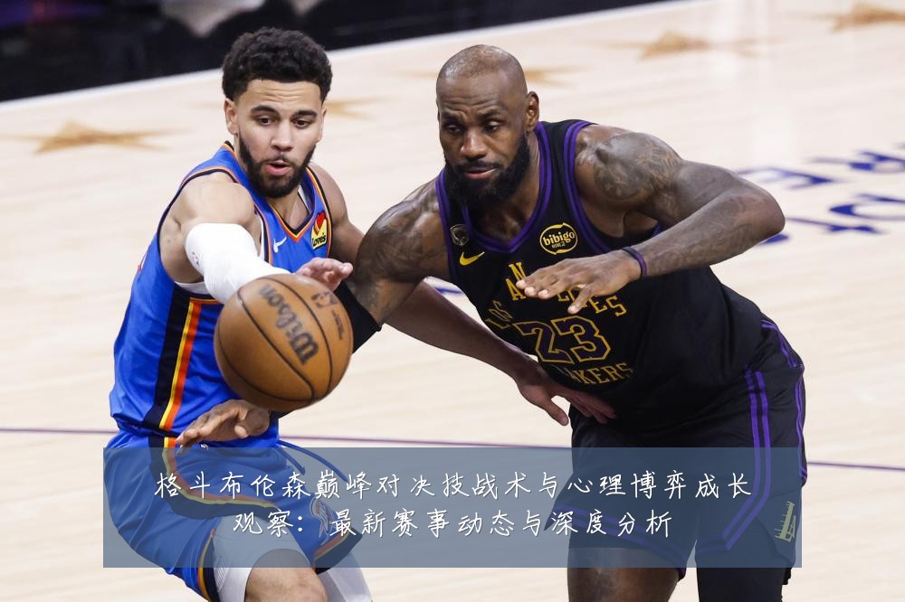 格斗布伦森巅峰对决技战术与心理博弈成长观察:最新赛事动态与深度分析