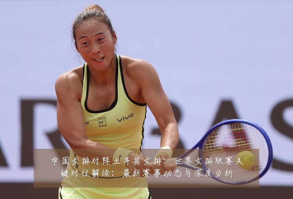 中国女排对阵土耳其女排:世界女排联赛关键对位解读:最新赛事动态与深度分析