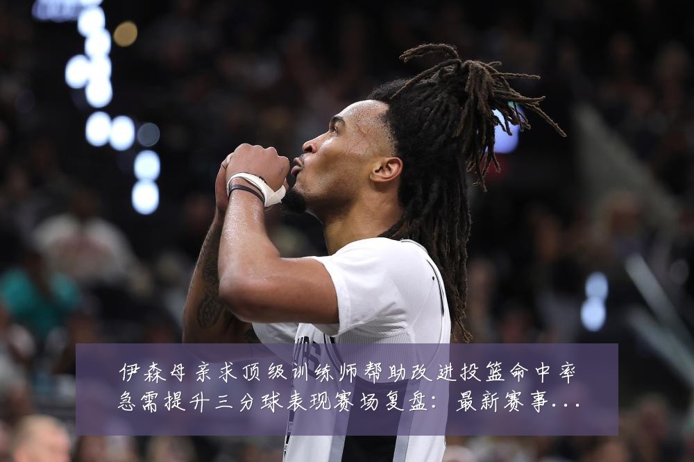 伊森母亲求顶级训练师帮助改进投篮命中率急需提升三分球表现赛场复盘:最新赛事动态与深度分析