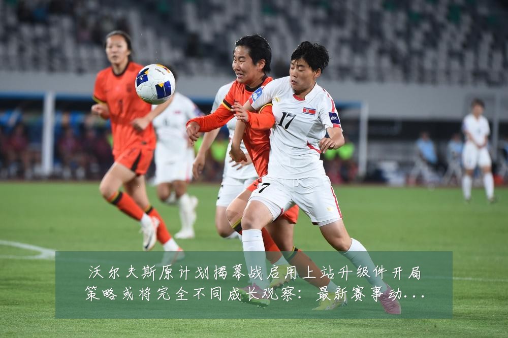 沃尔夫斯原计划揭幕战启用上站升级件开局策略或将完全不同成长观察:最新赛事动态与深度分析