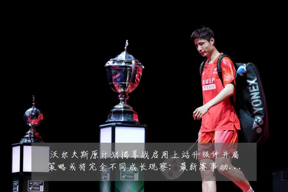 沃尔夫斯原计划揭幕战启用上站升级件开局策略或将完全不同成长观察:最新赛事动态与深度分析