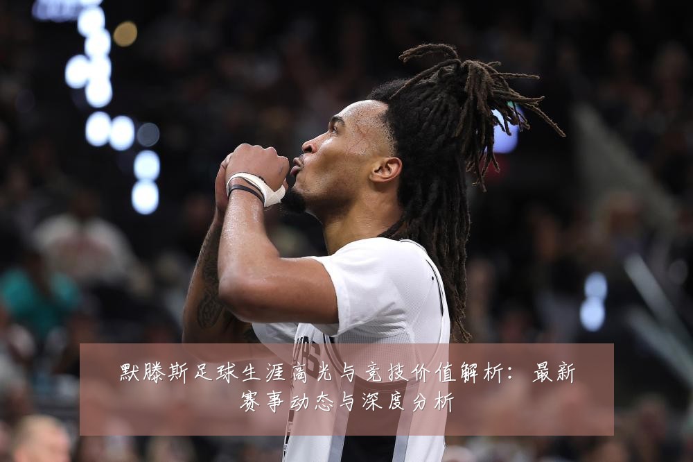 默滕斯足球生涯高光与竞技价值解析:最新赛事动态与深度分析