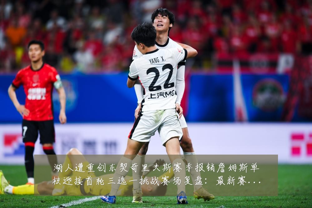 湖人遭重创东契奇里夫斯赛季报销詹姆斯单核迎接首轮三选一挑战赛场复盘：最新赛事动态与深度分析