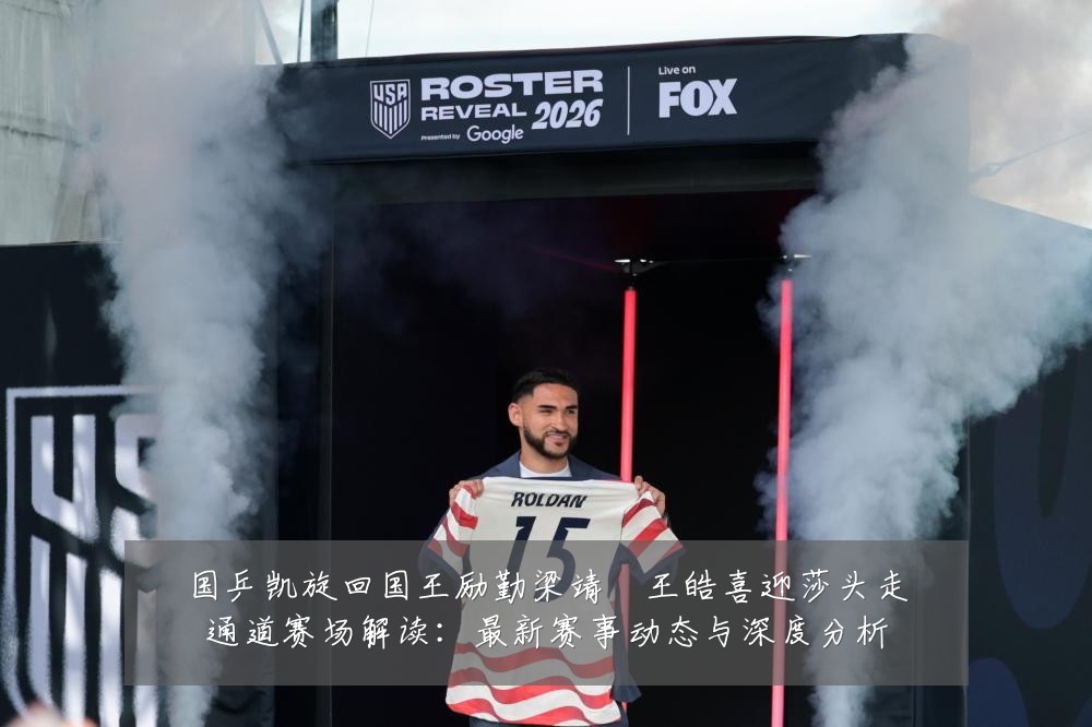 国乒凯旋回国王励勤梁靖崑王皓喜迎莎头走通道赛场解读:最新赛事动态与深度分析